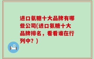 进口氨糖十大品牌有哪些公司(进口氨糖十大品牌排名，看看谁在行列中？)