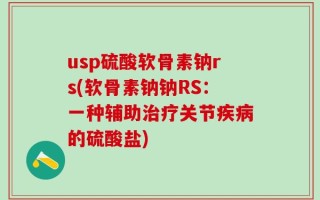 usp硫酸软骨素钠rs(软骨素钠钠RS：一种辅助治疗关节疾病的硫酸盐)
