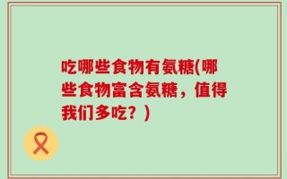 吃哪些食物有氨糖(哪些食物富含氨糖，值得我们多吃？)