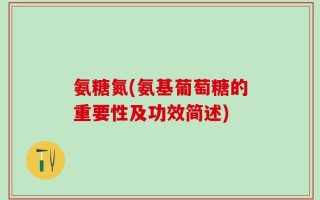 氨糖氮(氨基葡萄糖的重要性及功效简述)