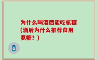 为什么喝酒后能吃氨糖(酒后为什么推荐食用氨糖？)