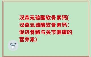汉森元硫酸软骨素钙(汉森元硫酸软骨素钙：促进骨骼与关节健康的营养素)