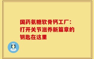 国药氨糖软骨钙工厂：打开关节滋养新篇章的钥匙在这里