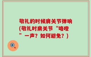 敬礼的时候肩关节弹响(敬礼时肩关节“咯噔”一声？如何避免？)