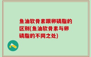 鱼油软骨素跟卵磷脂的区别(鱼油软骨素与卵磷脂的不同之处)
