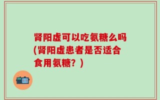 肾阳虚可以吃氨糖么吗(肾阳虚患者是否适合食用氨糖？)