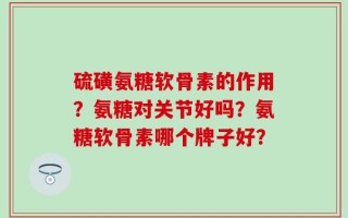 硫磺氨糖软骨素的作用？氨糖对关节好吗？氨糖软骨素哪个牌子好？