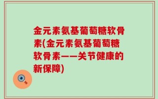 金元素氨基葡萄糖软骨素(金元素氨基葡萄糖软骨素——关节健康的新保障)