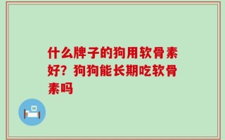 什么牌子的狗用软骨素好？狗狗能长期吃软骨素吗