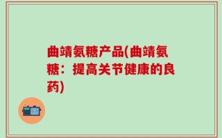 曲靖氨糖产品(曲靖氨糖：提高关节健康的良药)