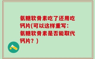 氨糖软骨素吃了还用吃钙片(可以这样重写：氨糖软骨素是否能取代钙片？)