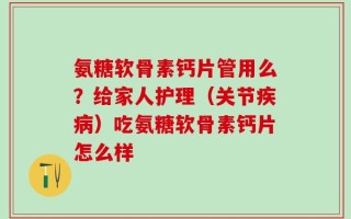 氨糖软骨素钙片管用么？给家人护理（关节疾病）吃氨糖软骨素钙片怎么样