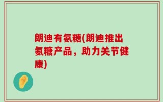 朗迪有氨糖(朗迪推出氨糖产品，助力关节健康)