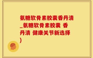 氨糖软骨素胶囊香丹清_氨糖软骨素胶囊 香丹清 健康关节新选择)