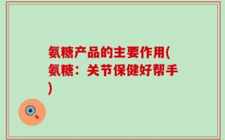 氨糖产品的主要作用(氨糖：关节保健好帮手)