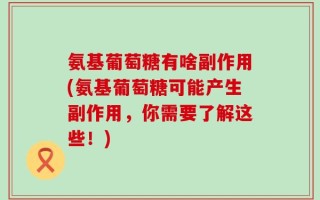 氨基葡萄糖有啥副作用(氨基葡萄糖可能产生副作用，你需要了解这些！)