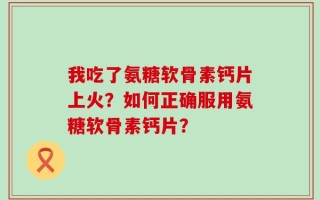我吃了氨糖软骨素钙片上火？如何正确服用氨糖软骨素钙片？