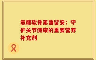 氨糖软骨素普留安：守护关节健康的重要营养补充剂