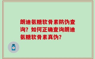 朗迪氨糖软骨素防伪查询？如何正确查询朗迪氨糖软骨素真伪？
