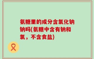 氨糖里的成分含氯化钠钠吗(氨糖中含有钠和氯，不含食盐)