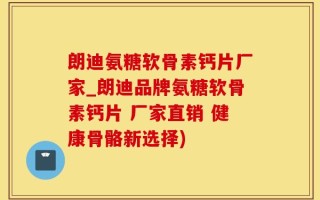朗迪氨糖软骨素钙片厂家_朗迪品牌氨糖软骨素钙片 厂家直销 健康骨骼新选择)