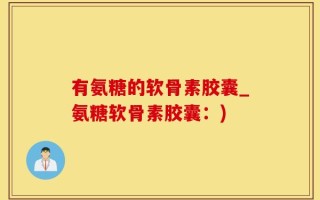 有氨糖的软骨素胶囊_氨糖软骨素胶囊：)