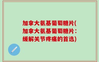 加拿大氨基葡萄糖片(加拿大氨基葡萄糖片：缓解关节疼痛的首选)