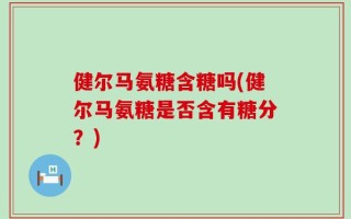 健尔马氨糖含糖吗(健尔马氨糖是否含有糖分？)