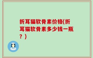 折耳猫软骨素价格(折耳猫软骨素多少钱一瓶？)