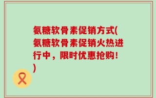氨糖软骨素促销方式(氨糖软骨素促销火热进行中，限时优惠抢购！)