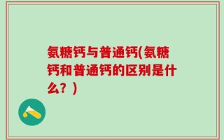 氨糖钙与普通钙(氨糖钙和普通钙的区别是什么？)