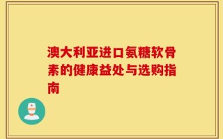 澳大利亚进口氨糖软骨素的健康益处与选购指南