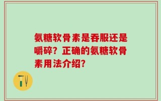 氨糖软骨素是吞服还是嚼碎？正确的氨糖软骨素用法介绍？