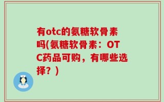 有otc的氨糖软骨素吗(氨糖软骨素：OTC药品可购，有哪些选择？)