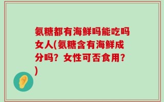 氨糖都有海鲜吗能吃吗女人(氨糖含有海鲜成分吗？女性可否食用？)