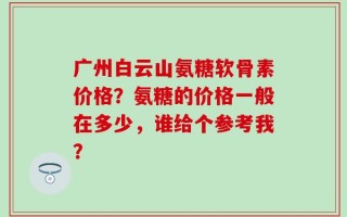 广州白云山氨糖软骨素价格？氨糖的价格一般在多少，谁给个参考我？