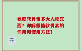 氨糖软骨素多大人吃东西？详解氨糖软骨素的作用和使用方法？