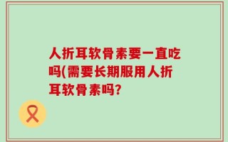 人折耳软骨素要一直吃吗(需要长期服用人折耳软骨素吗？