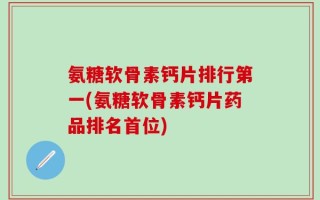 氨糖软骨素钙片排行第一(氨糖软骨素钙片药品排名首位)