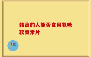 韩高的人能否食用氨糖软骨素片
