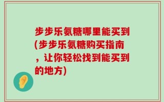 步步乐氨糖哪里能买到(步步乐氨糖购买指南，让你轻松找到能买到的地方)