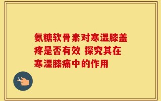 氨糖软骨素对寒湿膝盖疼是否有效 探究其在寒湿膝痛中的作用