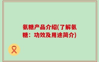 氨糖产品介绍(了解氨糖：功效及用途简介)