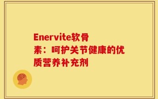 Enervite软骨素：呵护关节健康的优质营养补充剂