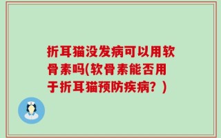 折耳猫没发病可以用软骨素吗(软骨素能否用于折耳猫预防疾病？)