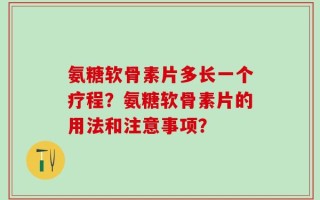 氨糖软骨素片多长一个疗程？氨糖软骨素片的用法和注意事项？