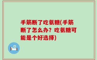手筋断了吃氨糖(手筋断了怎么办？吃氨糖可能是个好选择)
