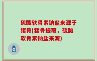 硫酸软骨素钠盐来源于猪骨(猪骨提取，硫酸软骨素钠盐来源)