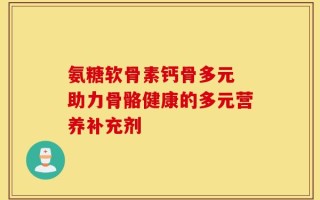 氨糖软骨素钙骨多元 助力骨骼健康的多元营养补充剂