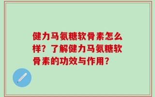 健力马氨糖软骨素怎么样？了解健力马氨糖软骨素的功效与作用？
